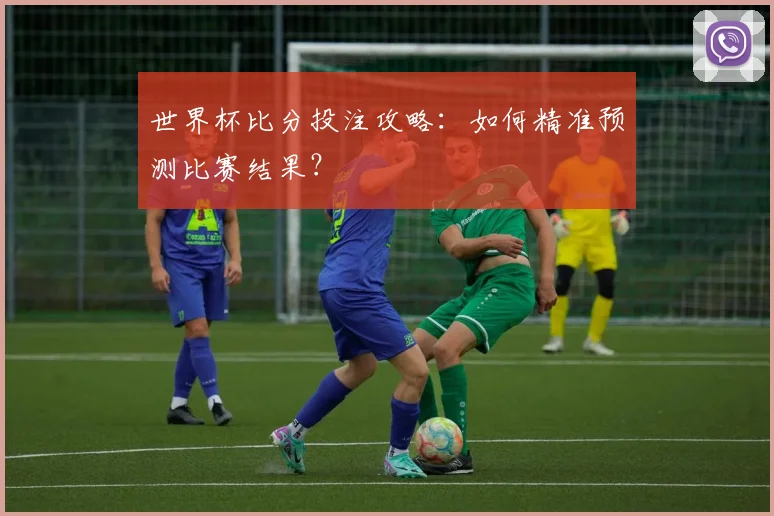 世界杯比分投注攻略：如何精准预测比赛结果？