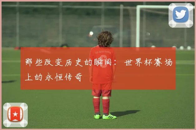 那些改变历史的瞬间：世界杯赛场上的永恒传奇