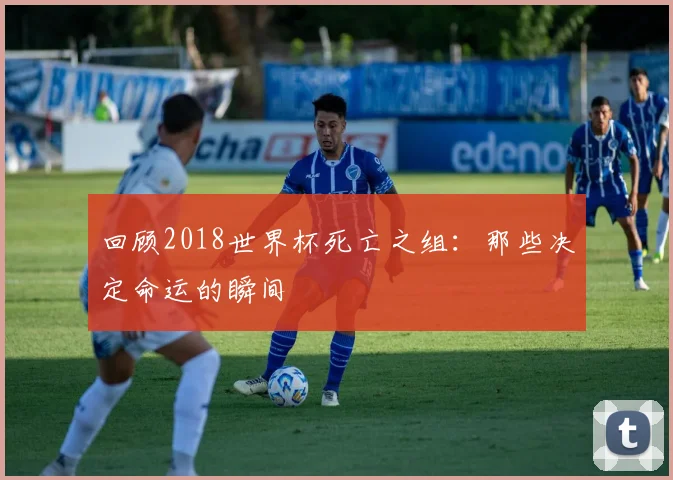 回顾2018世界杯死亡之组：那些决定命运的瞬间