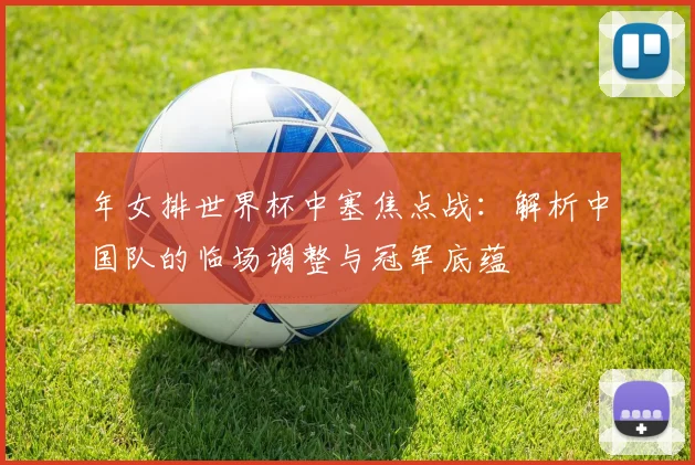年女排世界杯中塞焦点战：解析中国队的临场调整与冠军底蕴