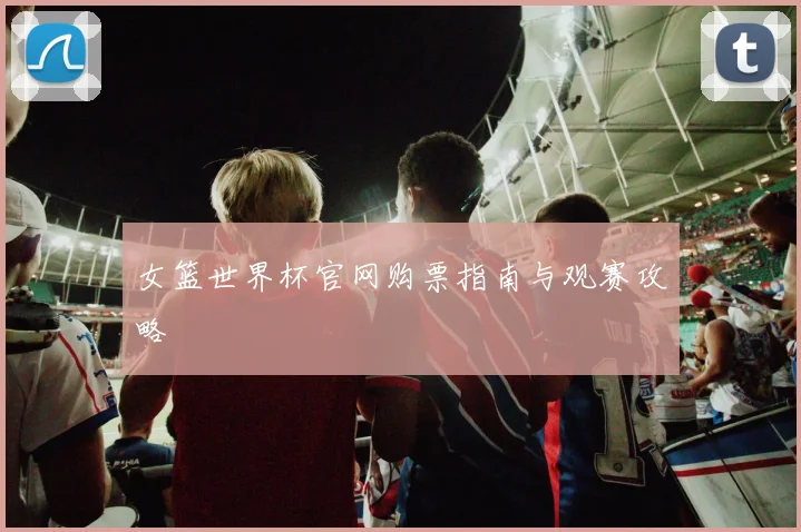 女篮世界杯官网购票指南与观赛攻略