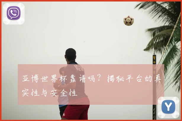 亚博世界杯靠谱吗？揭秘平台的真实性与安全性