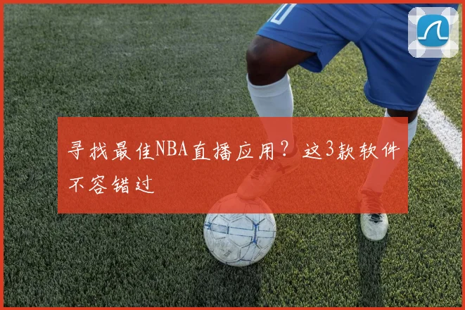 寻找最佳NBA直播应用？这3款软件不容错过