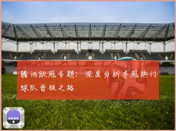 腾讯欧冠专题：深度分析夺冠热门球队晋级之路