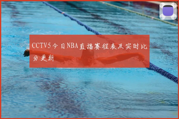 CCTV5今日NBA直播赛程表及实时比分更新