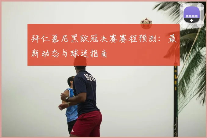 拜仁慕尼黑欧冠决赛赛程预测：最新动态与球迷指南