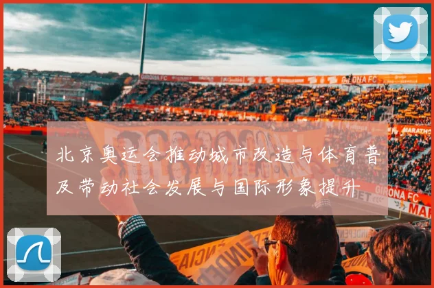 北京奥运会推动城市改造与体育普及带动社会发展与国际形象提升