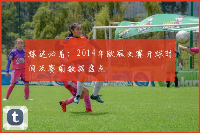 球迷必看：2014年欧冠决赛开球时间及赛前数据盘点