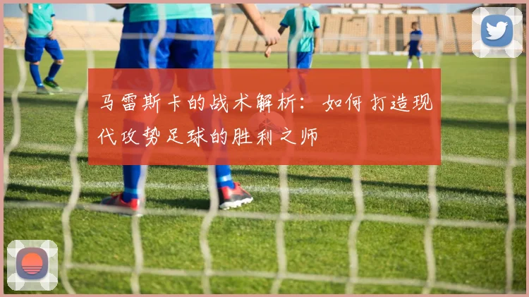 马雷斯卡的战术解析：如何打造现代攻势足球的胜利之师