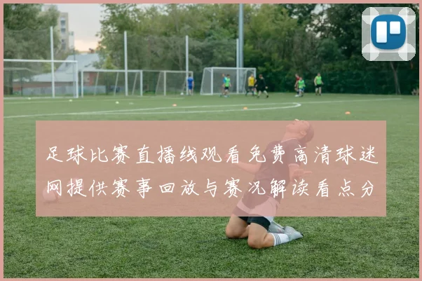 足球比赛直播线观看免费高清球迷网提供赛事回放与赛况解读看点分析