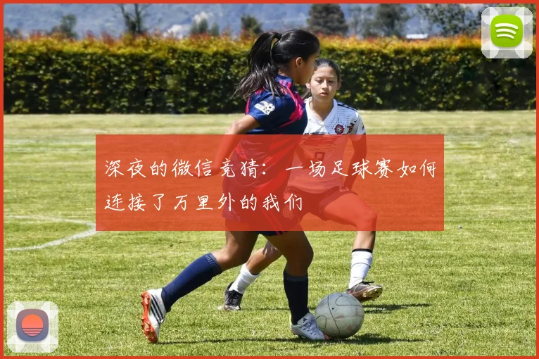 深夜的微信竞猜：一场足球赛如何连接了万里外的我们
