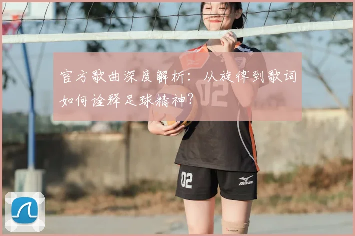 官方歌曲深度解析：从旋律到歌词如何诠释足球精神？