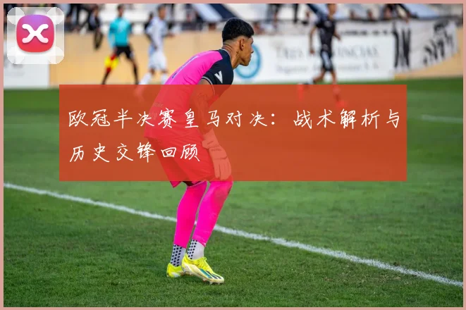欧冠半决赛皇马对决：战术解析与历史交锋回顾