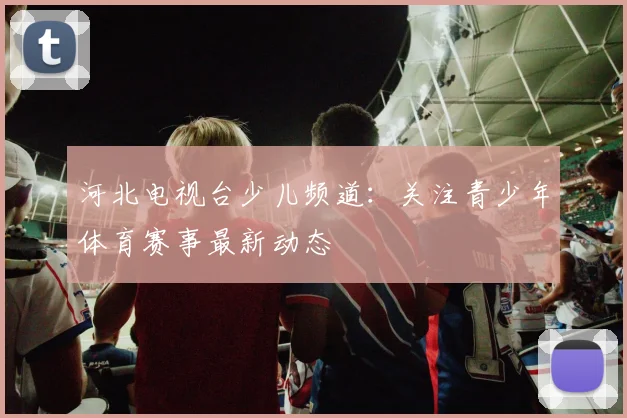 河北电视台少儿频道：关注青少年体育赛事最新动态