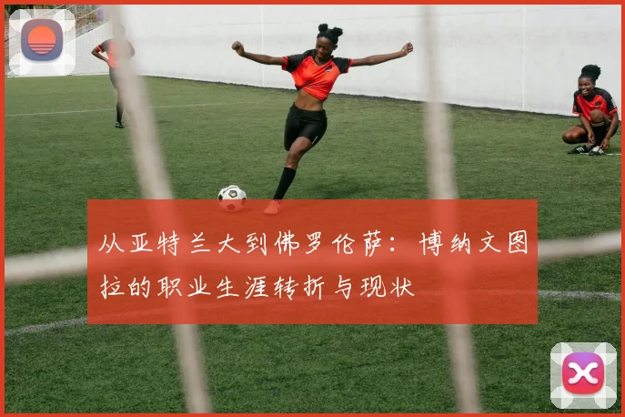 从亚特兰大到佛罗伦萨：博纳文图拉的职业生涯转折与现状