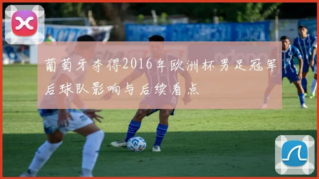 葡萄牙夺得2016年欧洲杯男足冠军后球队影响与后续看点