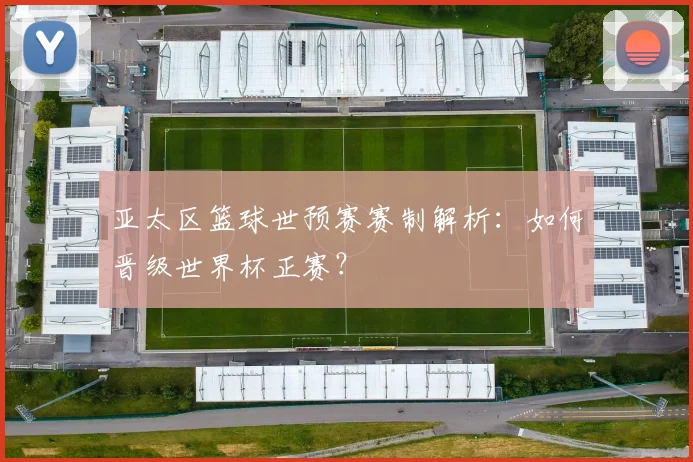 亚太区篮球世预赛赛制解析：如何晋级世界杯正赛？