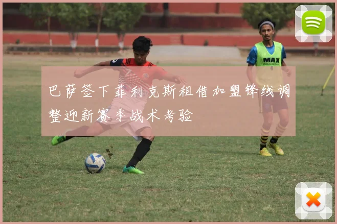 巴萨签下菲利克斯租借加盟锋线调整迎新赛季战术考验