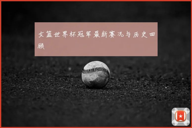 女篮世界杯冠军最新赛况与历史回顾