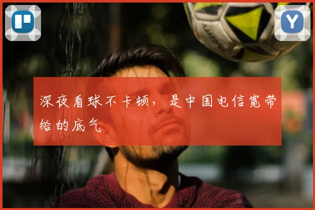 深夜看球不卡顿，是中国电信宽带给的底气