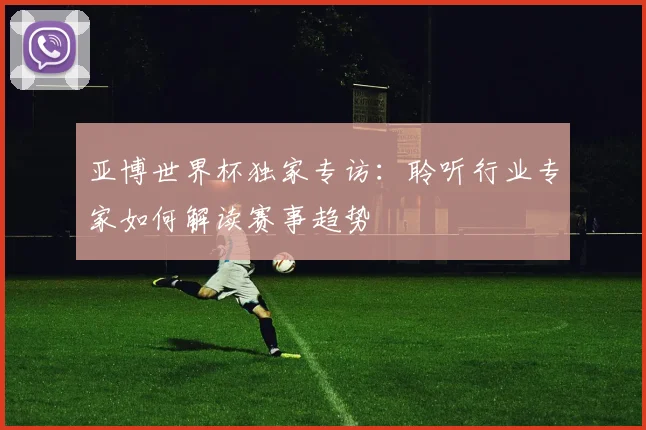 亚博世界杯独家专访：聆听行业专家如何解读赛事趋势