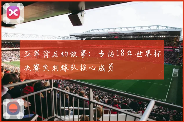 亚军背后的故事：专访18年世界杯决赛失利球队核心成员