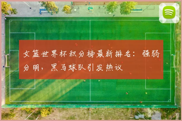 女篮世界杯积分榜最新排名:强弱分明,黑马球队引发热议