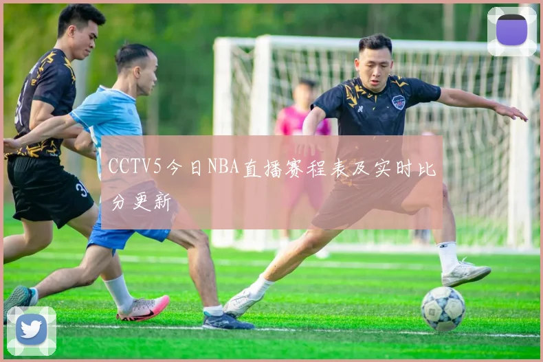 CCTV5今日NBA直播赛程表及实时比分更新