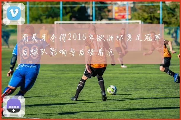 葡萄牙夺得2016年欧洲杯男足冠军后球队影响与后续看点