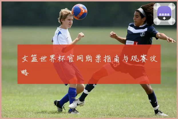 女篮世界杯官网购票指南与观赛攻略