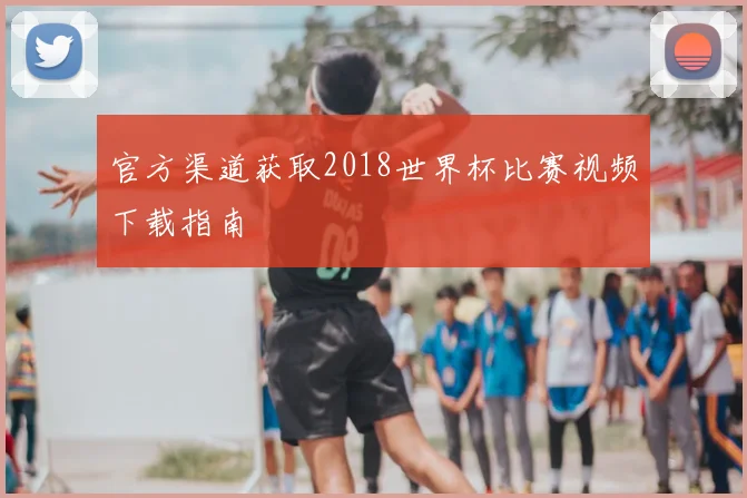 官方渠道获取2018世界杯比赛视频下载指南