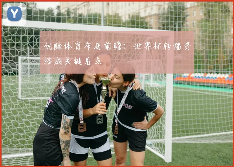 优酷体育布局前瞻：世界杯转播资格成关键看点