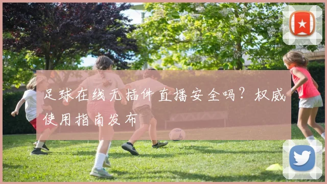 足球在线无插件直播安全吗？权威使用指南发布