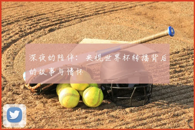 深夜的陪伴：央视世界杯转播背后的故事与情怀