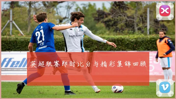 英超联赛即时比分与精彩集锦回顾