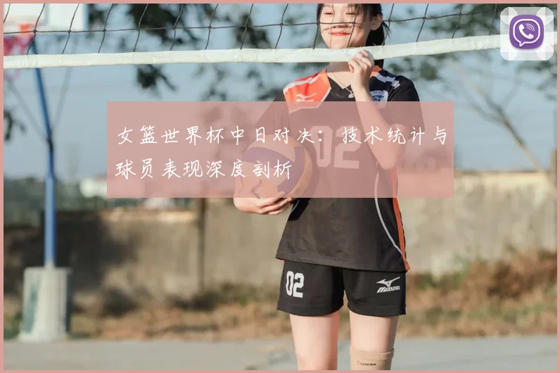 女篮世界杯中日对决：技术统计与球员表现深度剖析
