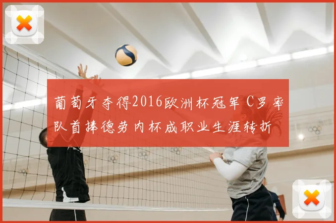 葡萄牙夺得2016欧洲杯冠军 C罗率队首捧德劳内杯成职业生涯转折