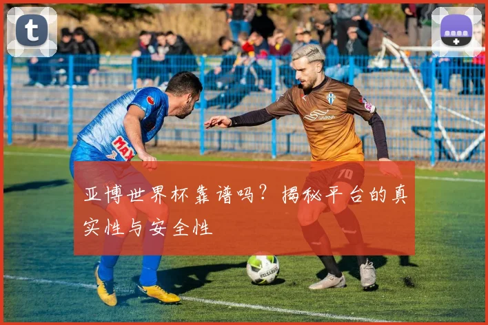亚博世界杯靠谱吗？揭秘平台的真实性与安全性
