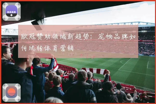 欧冠赞助领域新趋势：宠物品牌如何玩转体育营销