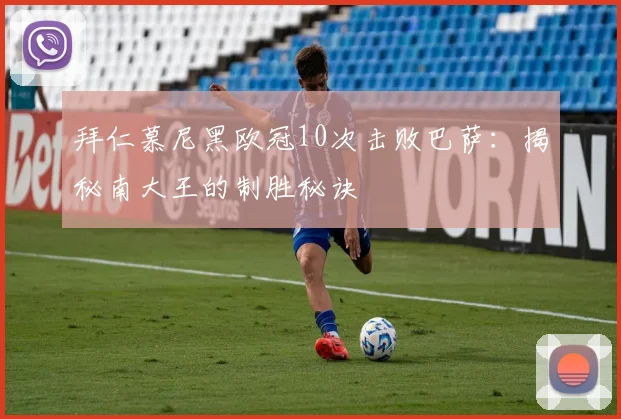 拜仁慕尼黑欧冠10次击败巴萨：揭秘南大王的制胜秘诀
