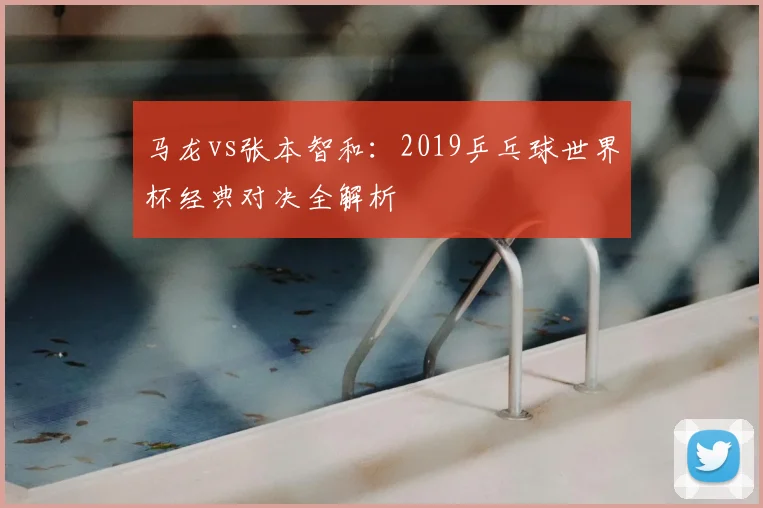 马龙vs张本智和：2019乒乓球世界杯经典对决全解析