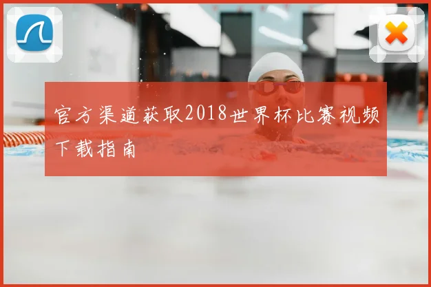 官方渠道获取2018世界杯比赛视频下载指南