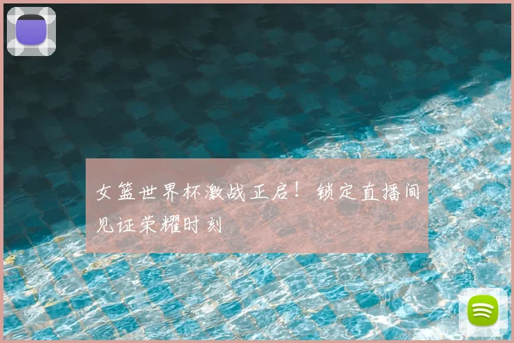 女篮世界杯激战正启！锁定直播间见证荣耀时刻
