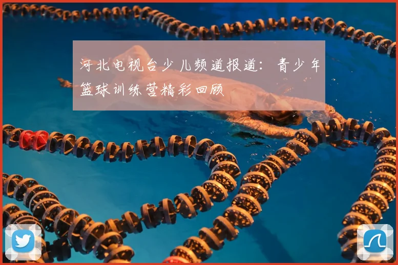 河北电视台少儿频道报道：青少年篮球训练营精彩回顾