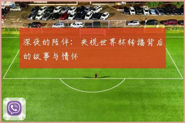 深夜的陪伴：央视世界杯转播背后的故事与情怀