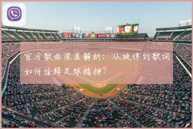 官方歌曲深度解析：从旋律到歌词如何诠释足球精神？